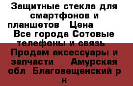 Защитные стекла для смартфонов и планшетов › Цена ­ 100 - Все города Сотовые телефоны и связь » Продам аксессуары и запчасти   . Амурская обл.,Благовещенский р-н